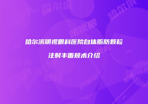 哈尔滨明视眼科医院自体脂肪颗粒注射丰面颊术介绍