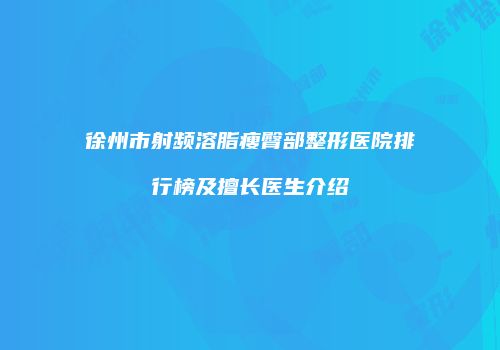 徐州市射频溶脂瘦臀部整形医院排行榜及擅长医生介绍