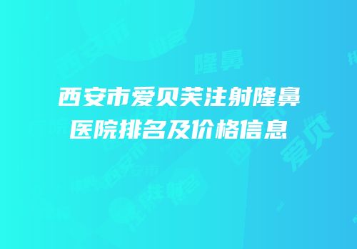 西安市爱贝芙注射隆鼻医院排名及价格信息
