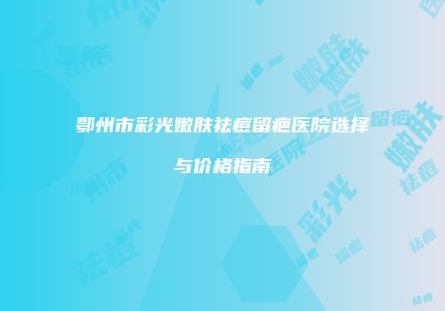 鄂州市彩光嫩肤祛痘留疤医院选择与价格指南