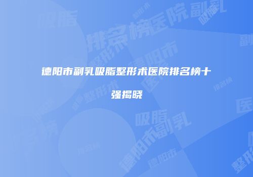 德阳市副乳吸脂整形术医院排名榜十强揭晓