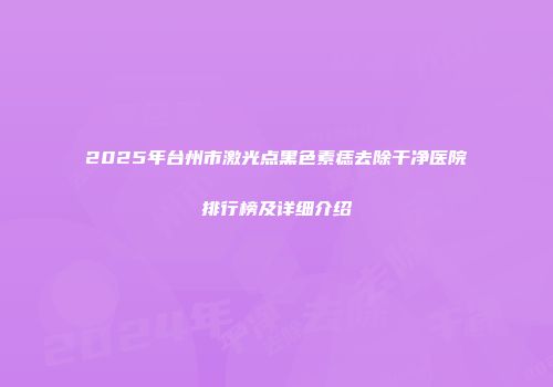 2025年台州市激光点黑色素痣去除干净医院排行榜及详细介绍
