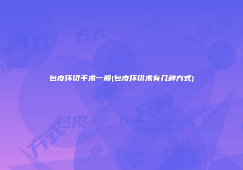 包皮环切手术一般(包皮环切术有几种方式)