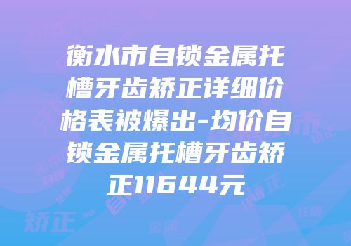 衡水市自锁金属托槽牙齿矫正详细价格表被爆出-均价自锁金属托槽牙齿矫正11644元