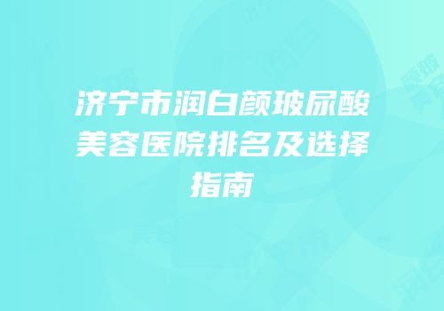 济宁市润白颜玻尿酸美容医院排名及选择指南