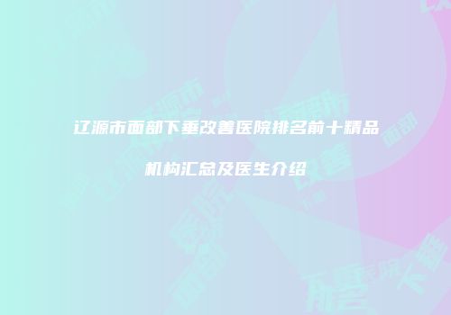 辽源市面部下垂改善医院排名前十精品机构汇总及医生介绍