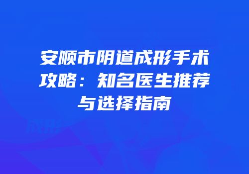 安顺市阴道成形手术攻略：知名医生推荐与选择指南
