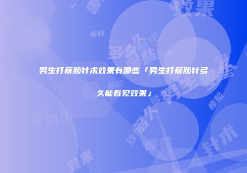 男生打瘦脸针术效果有哪些「男生打瘦脸针多久能看见效果」