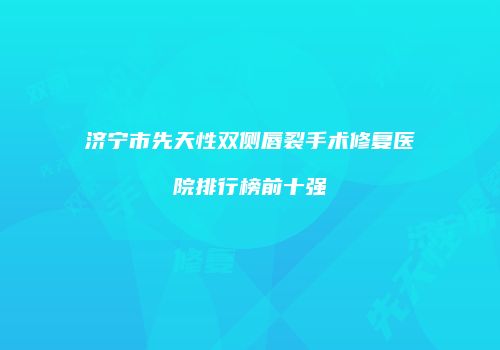 济宁市先天性双侧唇裂手术修复医院排行榜前十强