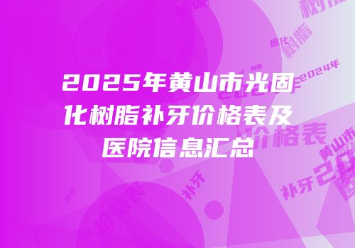 2025年黄山市光固化树脂补牙价格表及医院信息汇总