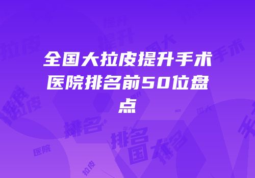全国大拉皮提升手术医院排名前50位盘点