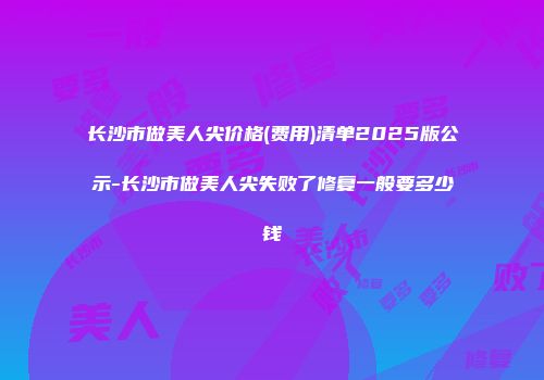 长沙市做美人尖价格(费用)清单2025版公示-长沙市做美人尖失败了修复一般要多少钱