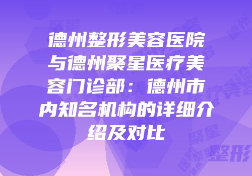 德州整形美容医院与德州聚星医疗美容门诊部：德州市内知名机构的详细介绍及对比