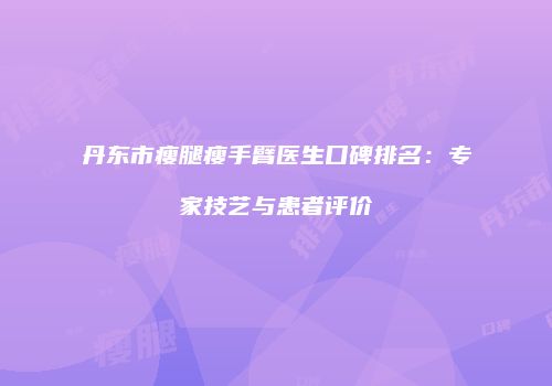 丹东市瘦腿瘦手臂医生口碑排名：专家技艺与患者评价