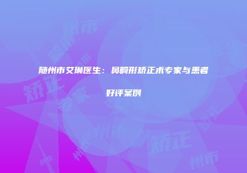 随州市艾琳医生：鼻畸形矫正术专家与患者好评案例