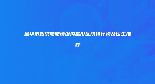 金华市眼袋脂肪填泪沟整形医院排行榜及医生推荐
