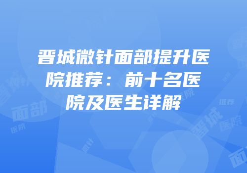 晋城微针面部提升医院推荐：前十名医院及医生详解