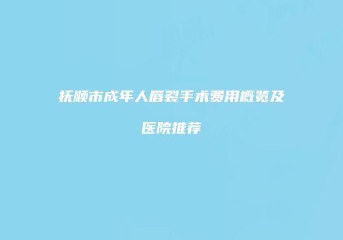 抚顺市成年人唇裂手术费用概览及医院推荐