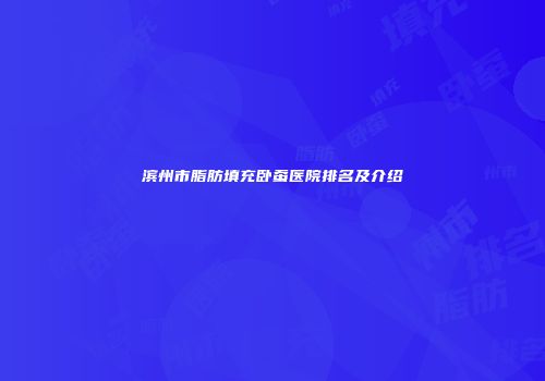 滨州市脂肪填充卧蚕医院排名及介绍