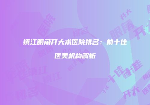 镇江眼角开大术医院排名：前十佳医美机构解析