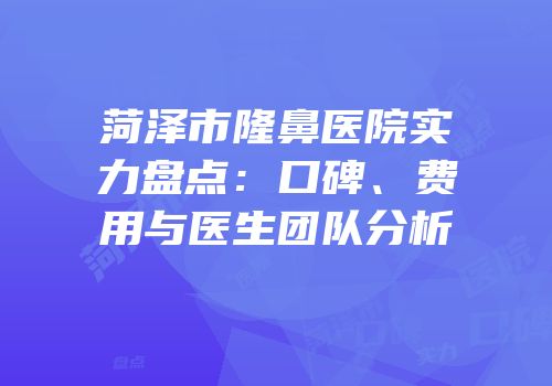菏泽市隆鼻医院实力盘点：口碑、费用与医生团队分析