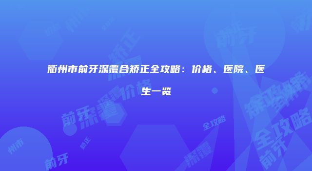 衢州市前牙深覆合矫正全攻略：价格、医院、医生一览