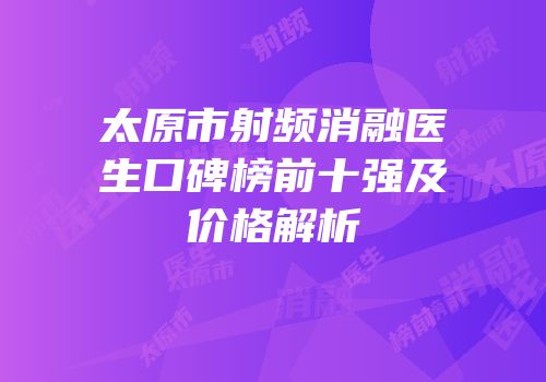 太原市射频消融医生口碑榜前十强及价格解析