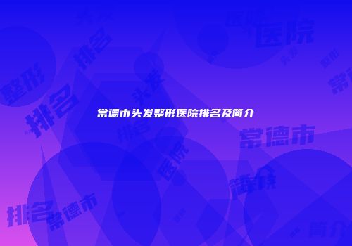 常德市头发整形医院排名及简介