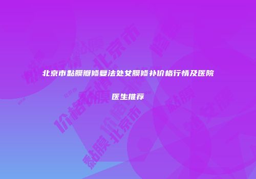 北京市黏膜瓣修复法处女膜修补价格行情及医院医生推荐