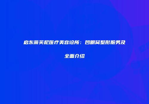 启东蒂芙尼医疗美容诊所：凹眼窝整形服务及全面介绍