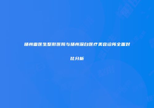 扬州雷医生整形医院与扬州深白医疗美容诊所全面对比分析