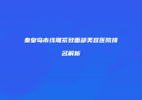 秦皇岛市线雕紧致面部美容医院排名解析