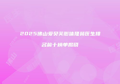2025佛山爱贝芙膨体隆鼻医生排名前十榜单揭晓