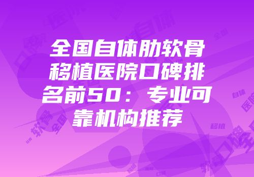 全国自体肋软骨移植医院口碑排名前50：专业可靠机构推荐