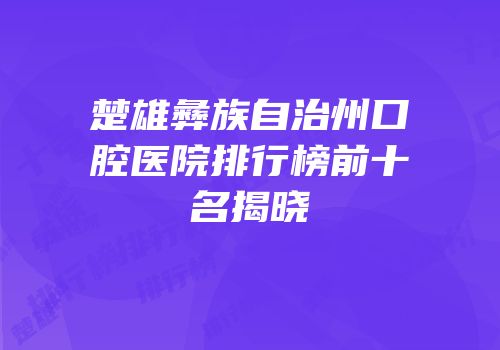 楚雄彝族自治州口腔医院排行榜前十名揭晓