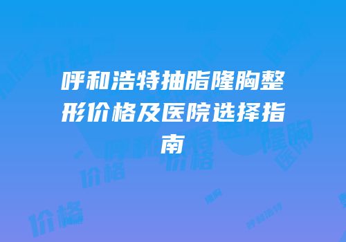 呼和浩特抽脂隆胸整形价格及医院选择指南