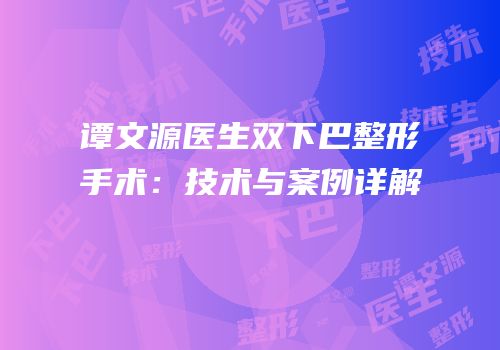 谭文源医生双下巴整形手术：技术与案例详解