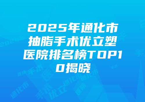 2025年通化市抽脂手术优立塑医院排名榜TOP10揭晓