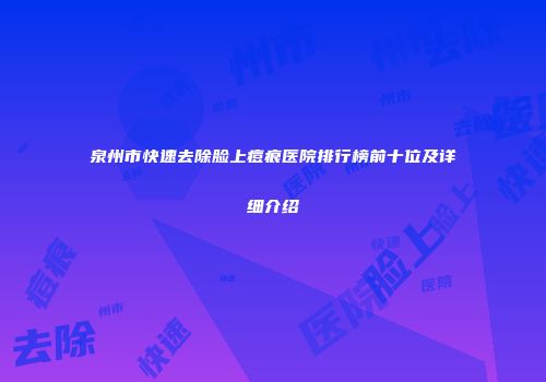 泉州市快速去除脸上痘痕医院排行榜前十位及详细介绍