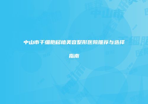 中山市干细胞移植美容整形医院推荐与选择指南