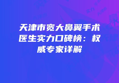 天津市宽大鼻翼手术医生实力口碑榜：权威专家详解