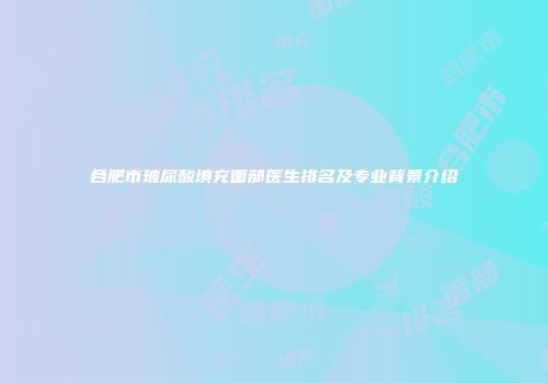 合肥市玻尿酸填充面部医生排名及专业背景介绍