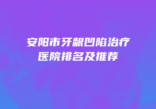 安阳市牙龈凹陷治疗医院排名及推荐
