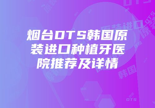 烟台DTS韩国原装进口种植牙医院推荐及详情