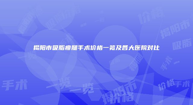 揭阳市吸脂瘦腿手术价格一览及各大医院对比
