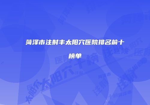 菏泽市注射丰太阳穴医院排名前十榜单