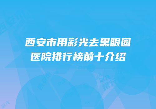 西安市用彩光去黑眼圈医院排行榜前十介绍