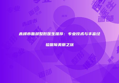 赤峰市面部整形医生推荐：专业技术与丰富经验保障美丽之旅