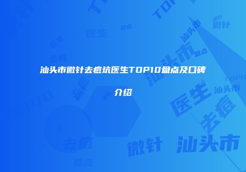 汕头市微针去痘坑医生TOP10盘点及口碑介绍
