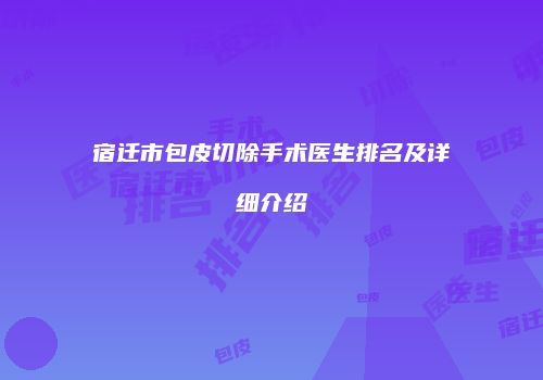 宿迁市包皮切除手术医生排名及详细介绍